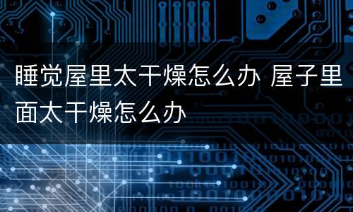 睡觉屋里太干燥怎么办 屋子里面太干燥怎么办