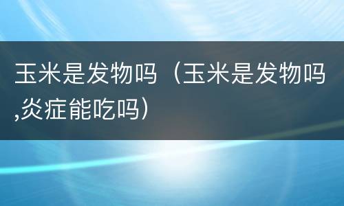 玉米是发物吗（玉米是发物吗,炎症能吃吗）