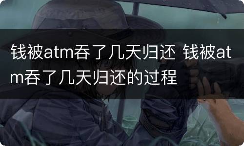 钱被atm吞了几天归还 钱被atm吞了几天归还的过程