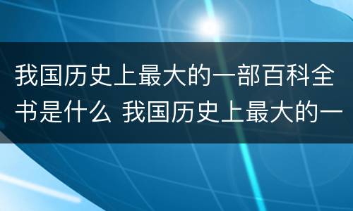 我国历史上最大的一部百科全书是什么 我国历史上最大的一部百科全书叫什么