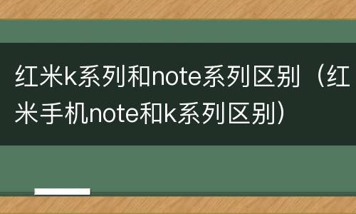 红米k系列和note系列区别（红米手机note和k系列区别）