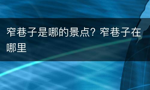窄巷子是哪的景点? 窄巷子在哪里