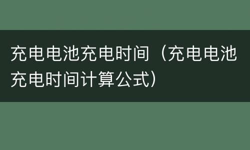 充电电池充电时间（充电电池充电时间计算公式）