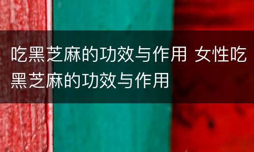 吃黑芝麻的功效与作用 女性吃黑芝麻的功效与作用