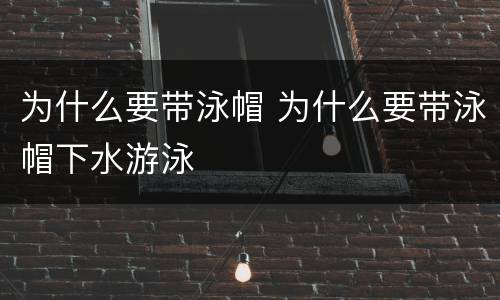 为什么要带泳帽 为什么要带泳帽下水游泳