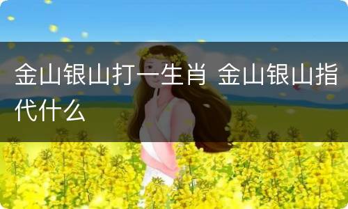金山银山打一生肖 金山银山指代什么