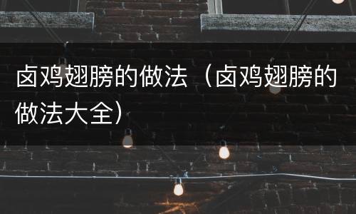 卤鸡翅膀的做法（卤鸡翅膀的做法大全）
