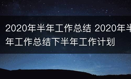 2020年半年工作总结 2020年半年工作总结下半年工作计划