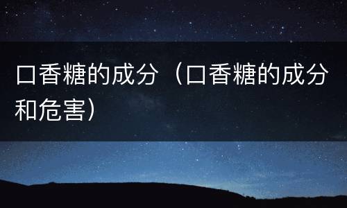口香糖的成分（口香糖的成分和危害）