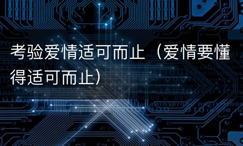 考验爱情适可而止（爱情要懂得适可而止）