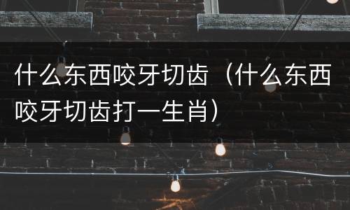 什么东西咬牙切齿（什么东西咬牙切齿打一生肖）