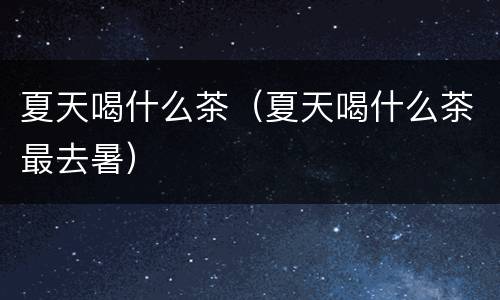夏天喝什么茶（夏天喝什么茶最去暑）