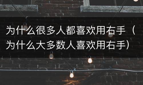 为什么很多人都喜欢用右手（为什么大多数人喜欢用右手）