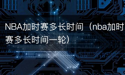 NBA加时赛多长时间（nba加时赛多长时间一轮）