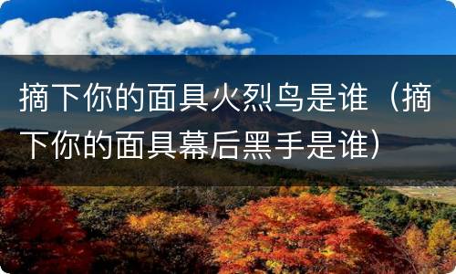 摘下你的面具火烈鸟是谁（摘下你的面具幕后黑手是谁）