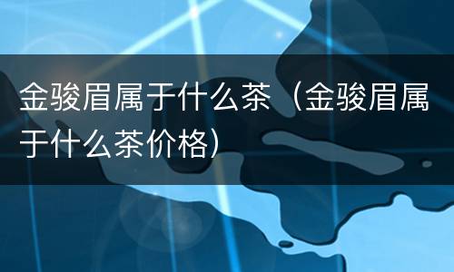 金骏眉属于什么茶（金骏眉属于什么茶价格）