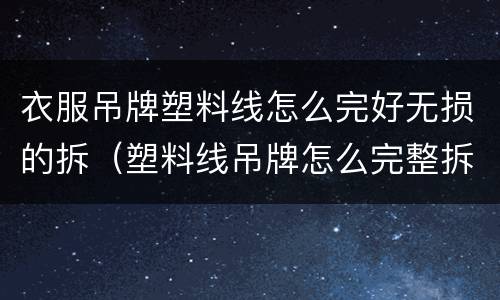衣服吊牌塑料线怎么完好无损的拆（塑料线吊牌怎么完整拆）