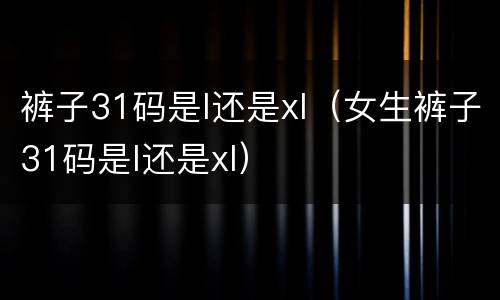 裤子31码是l还是xl（女生裤子31码是l还是xl）