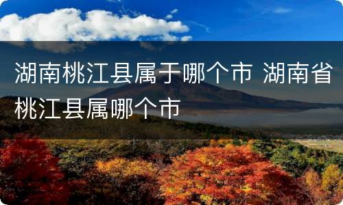 湖南桃江县属于哪个市 湖南省桃江县属哪个市
