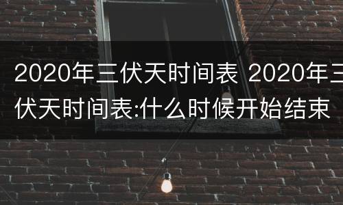 2020年三伏天时间表 2020年三伏天时间表:什么时候开始结束