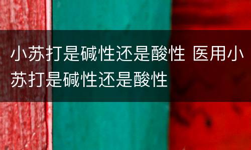 小苏打是碱性还是酸性 医用小苏打是碱性还是酸性
