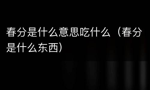 春分是什么意思吃什么（春分是什么东西）