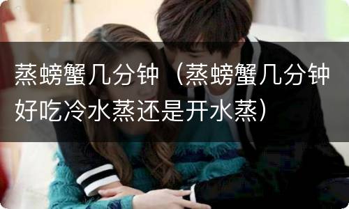 蒸螃蟹几分钟（蒸螃蟹几分钟好吃冷水蒸还是开水蒸）