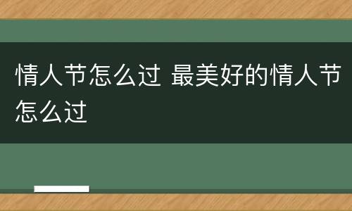 情人节怎么过 最美好的情人节怎么过