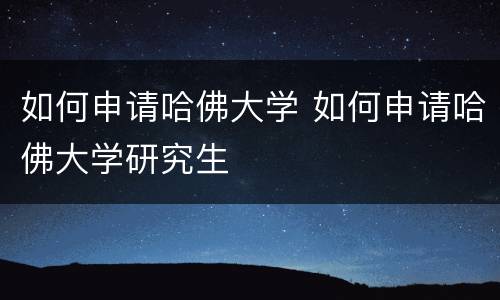 如何申请哈佛大学 如何申请哈佛大学研究生