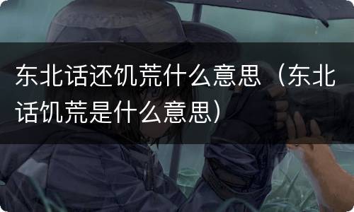 东北话还饥荒什么意思（东北话饥荒是什么意思）