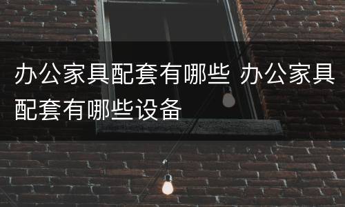 办公家具配套有哪些 办公家具配套有哪些设备