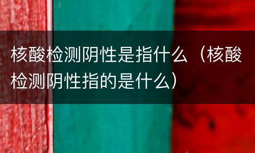 核酸检测阴性是指什么（核酸检测阴性指的是什么）