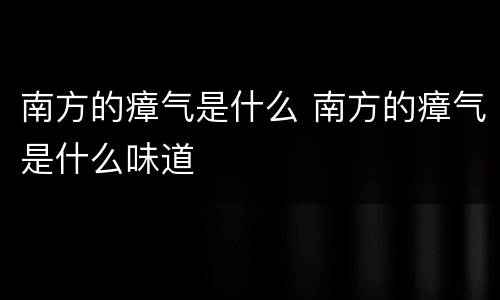 南方的瘴气是什么 南方的瘴气是什么味道