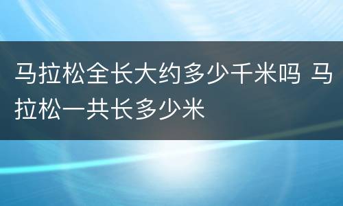 马拉松全长大约多少千米吗 马拉松一共长多少米