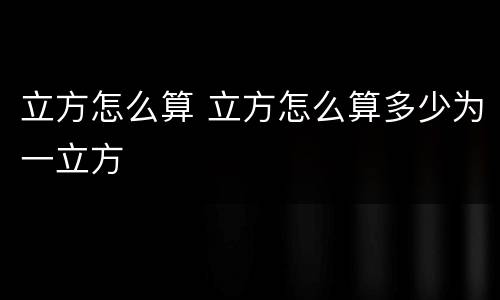 立方怎么算 立方怎么算多少为一立方