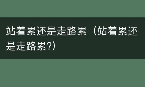 站着累还是走路累（站着累还是走路累?）