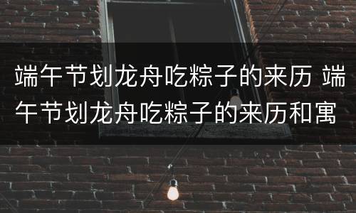 端午节划龙舟吃粽子的来历 端午节划龙舟吃粽子的来历和寓意