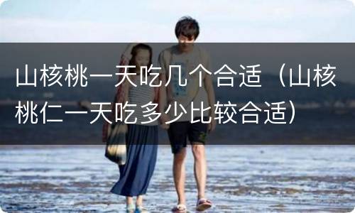 山核桃一天吃几个合适（山核桃仁一天吃多少比较合适）