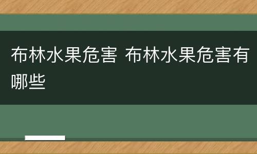 布林水果危害 布林水果危害有哪些