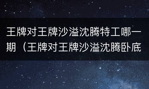 王牌对王牌沙溢沈腾特工哪一期（王牌对王牌沙溢沈腾卧底是哪一期）