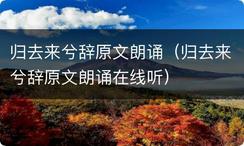 归去来兮辞原文朗诵（归去来兮辞原文朗诵在线听）