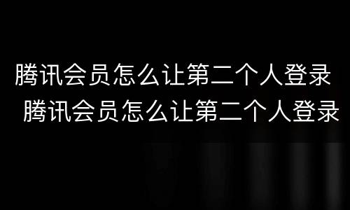 腾讯会员怎么让第二个人登录 腾讯会员怎么让第二个人登录不用微信授权