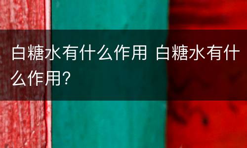 白糖水有什么作用 白糖水有什么作用?