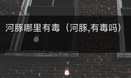 河豚哪里有毒（河豚,有毒吗）