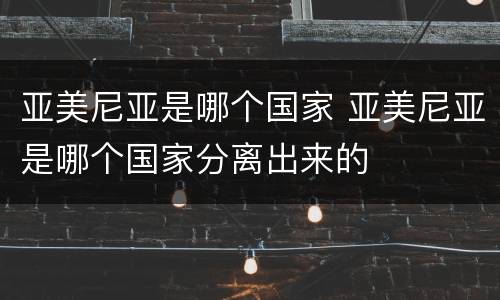 亚美尼亚是哪个国家 亚美尼亚是哪个国家分离出来的