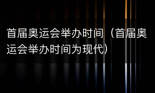 首届奥运会举办时间（首届奥运会举办时间为现代）