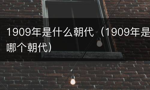 1909年是什么朝代（1909年是哪个朝代）
