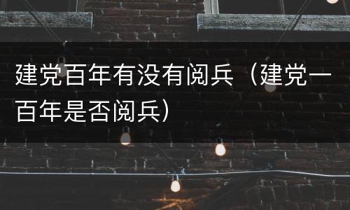 建党百年有没有阅兵（建党一百年是否阅兵）
