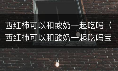 西红柿可以和酸奶一起吃吗（西红柿可以和酸奶一起吃吗宝宝）