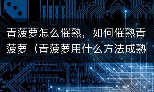 青菠萝怎么催熟，如何催熟青菠萝（青菠萝用什么方法成熟快）